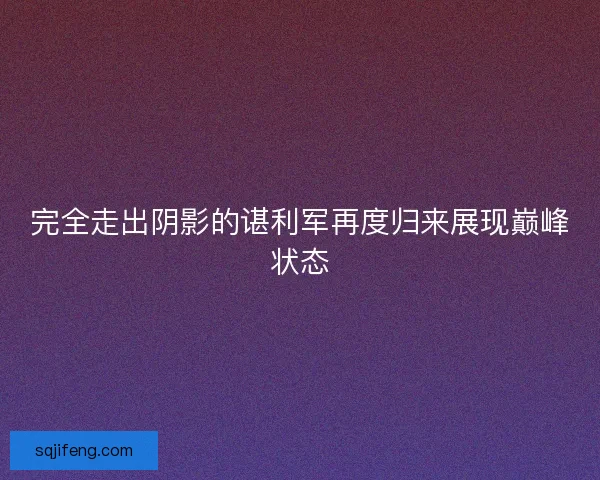 完全走出阴影的谌利军再度归来展现巅峰状态