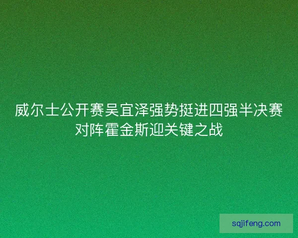 威尔士公开赛吴宜泽强势挺进四强半决赛对阵霍金斯迎关键之战